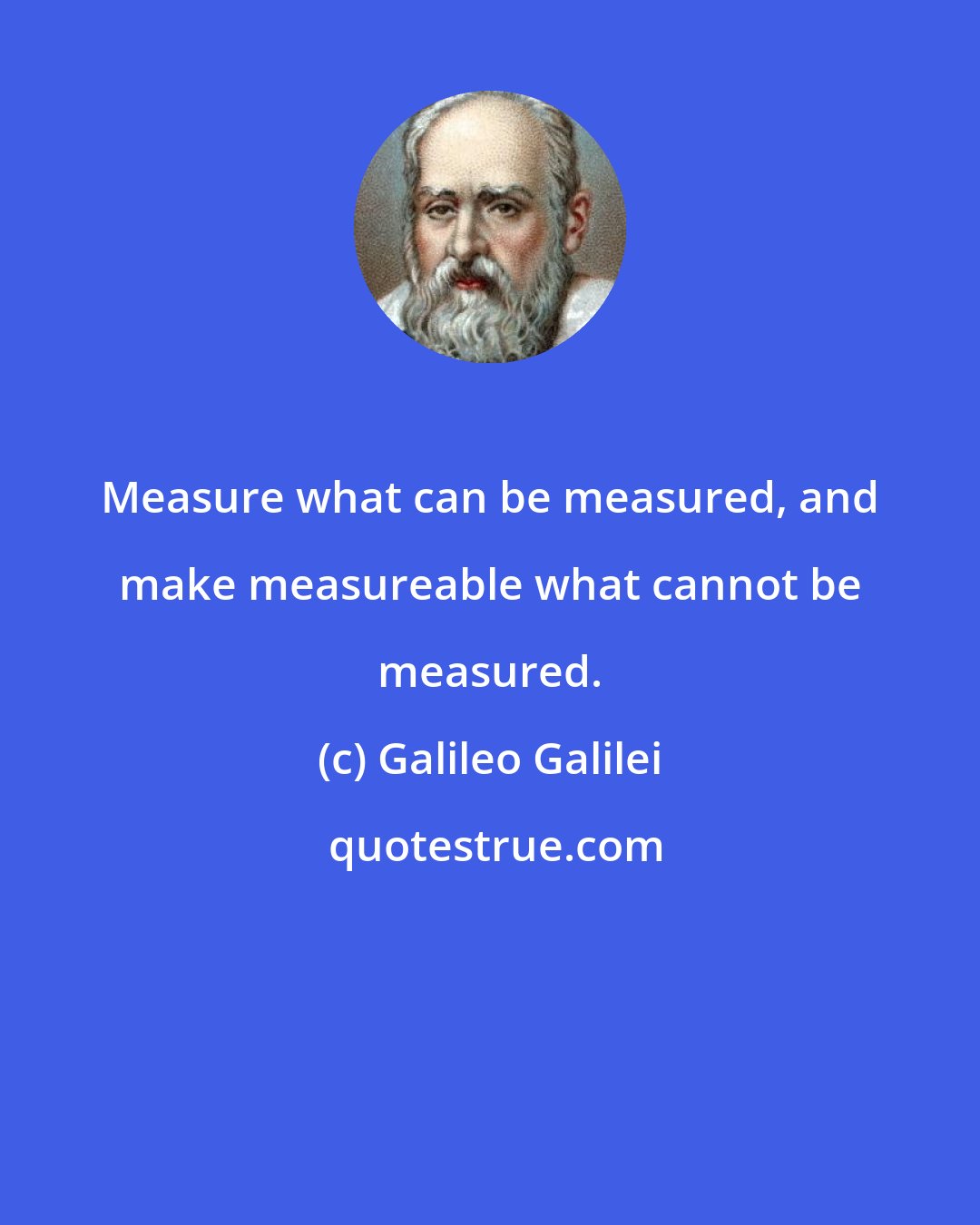 Galileo Galilei: Measure what can be measured, and make measureable what cannot be measured.