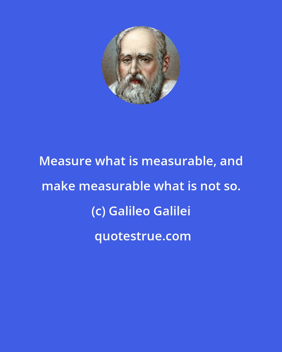 Galileo Galilei: Measure what is measurable, and make measurable what is not so.