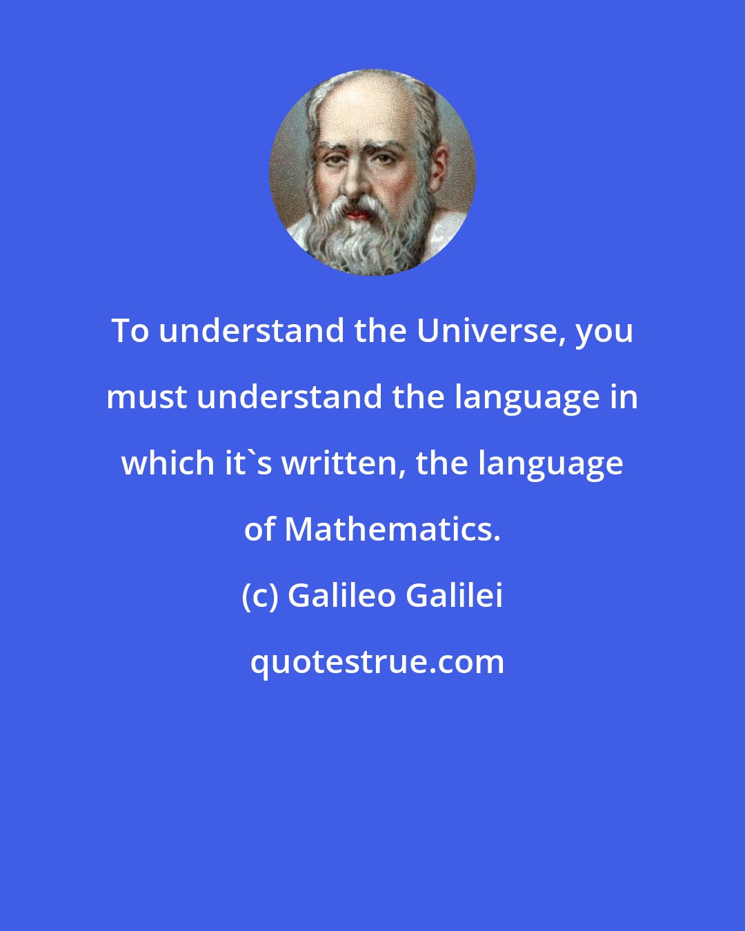 Galileo Galilei: To understand the Universe, you must understand the language in which it's written, the language of Mathematics.