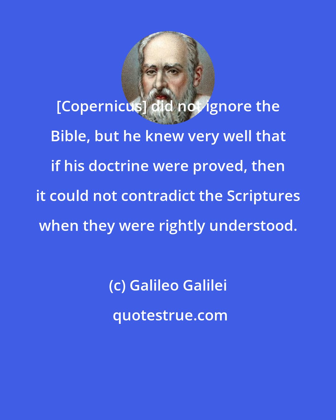 Galileo Galilei: [Copernicus] did not ignore the Bible, but he knew very well that if his doctrine were proved, then it could not contradict the Scriptures when they were rightly understood.