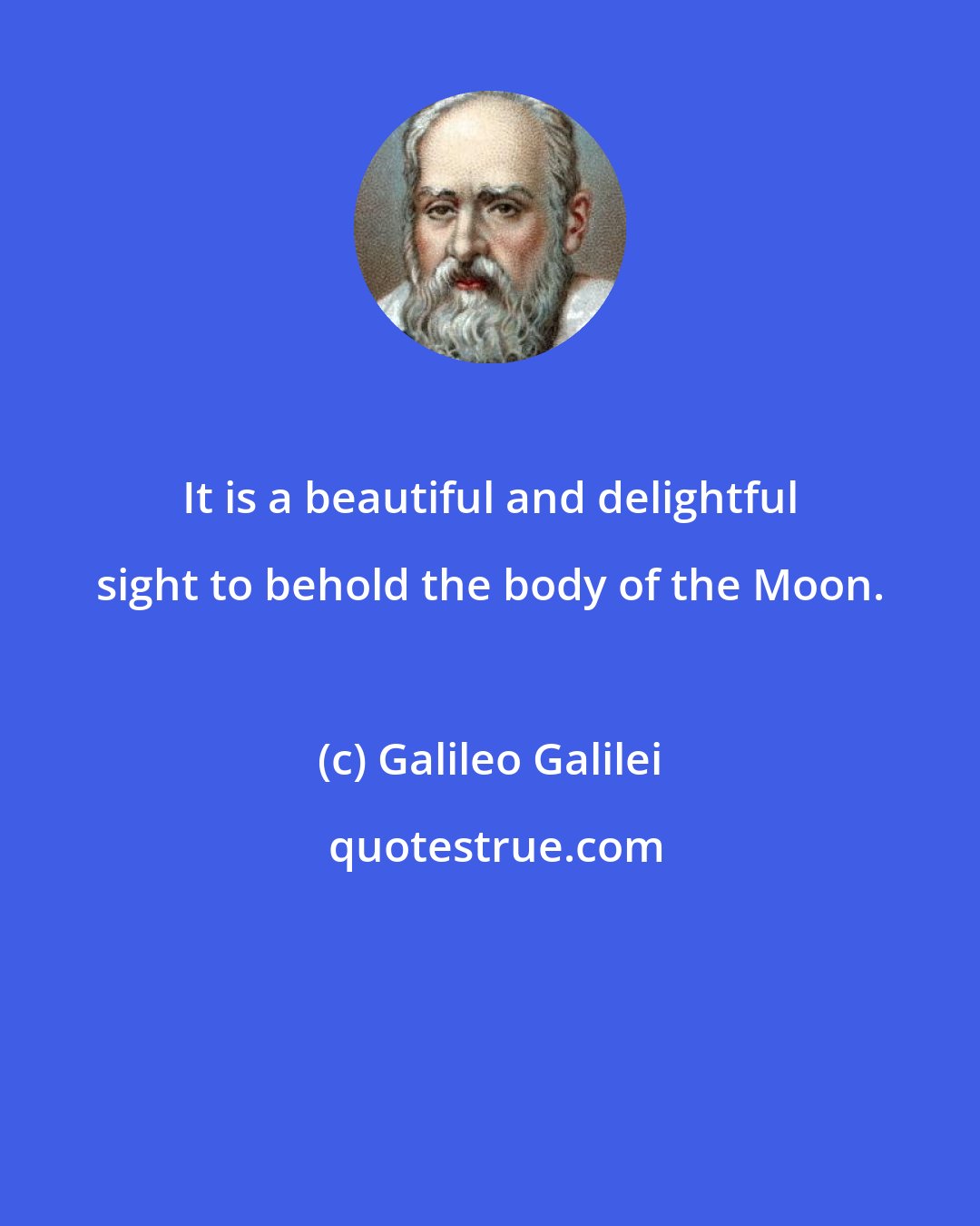 Galileo Galilei: It is a beautiful and delightful sight to behold the body of the Moon.