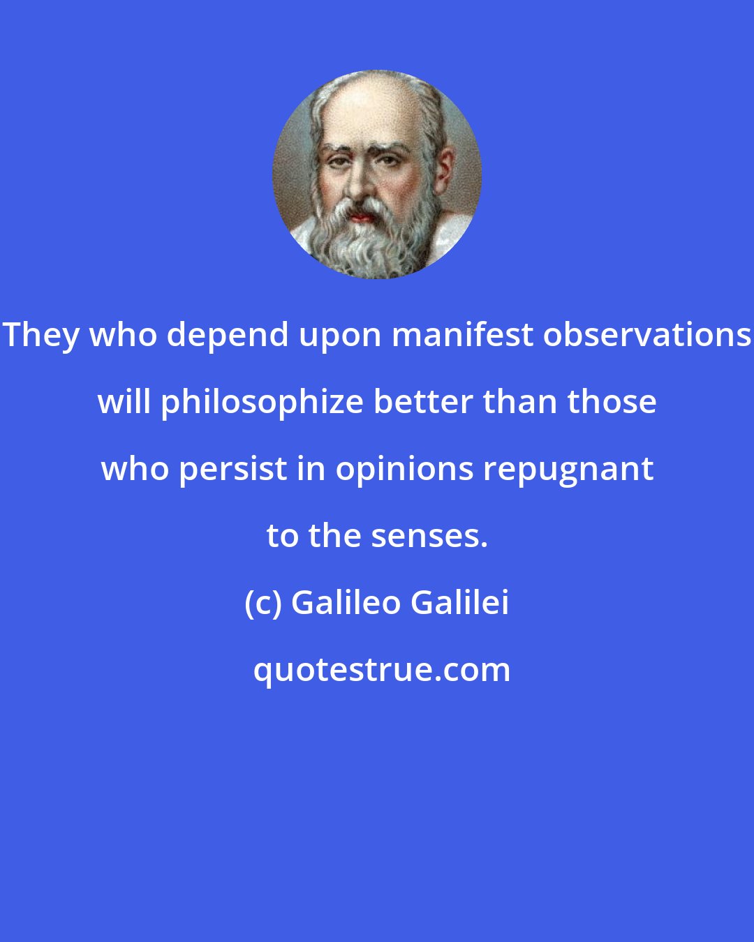 Galileo Galilei: They who depend upon manifest observations will philosophize better than those who persist in opinions repugnant to the senses.