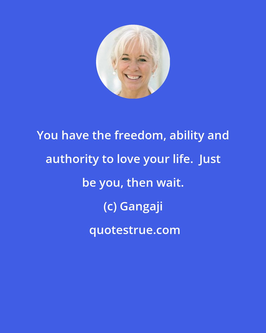 Gangaji: You have the freedom, ability and authority to love your life.  Just be you, then wait.