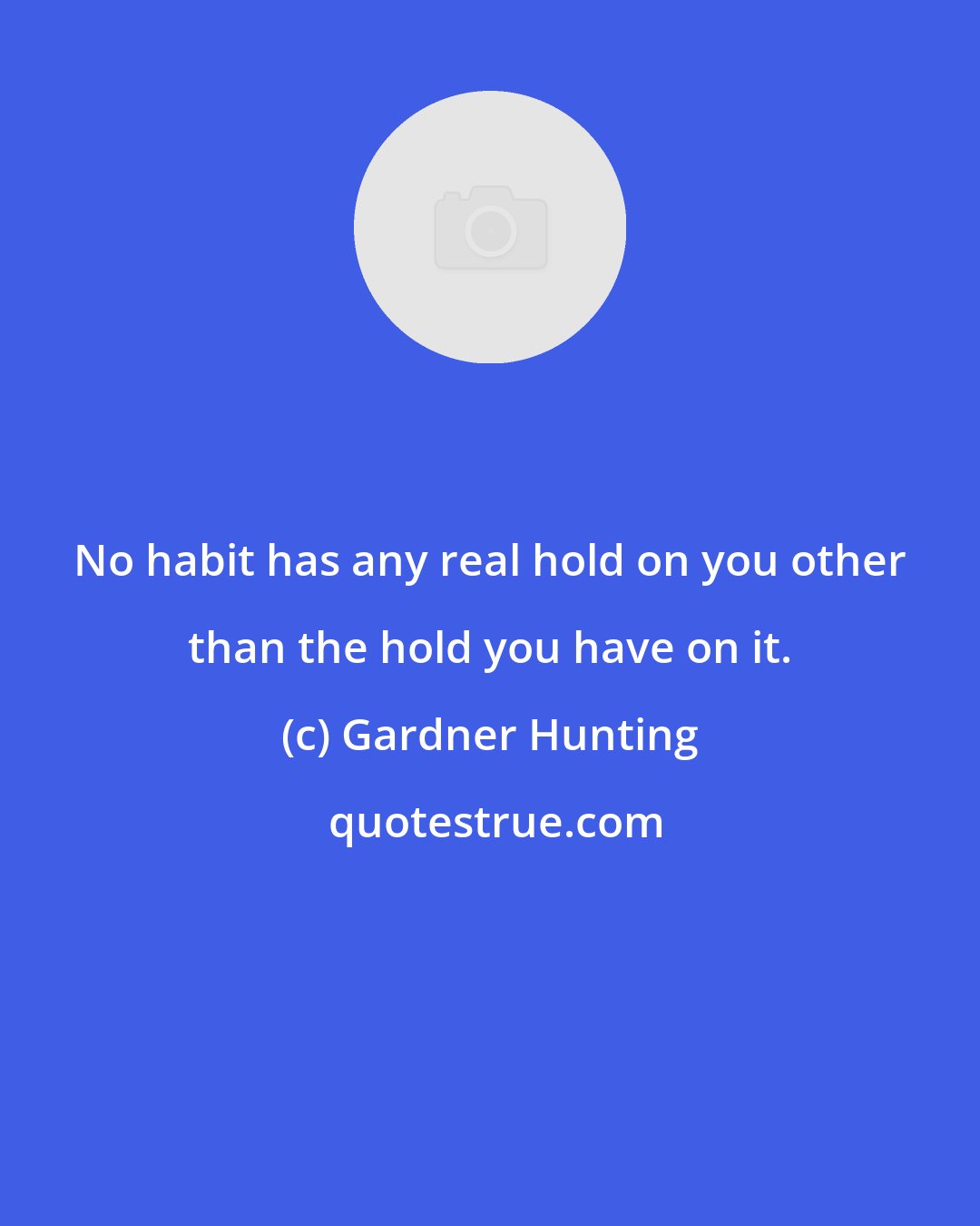 Gardner Hunting: No habit has any real hold on you other than the hold you have on it.