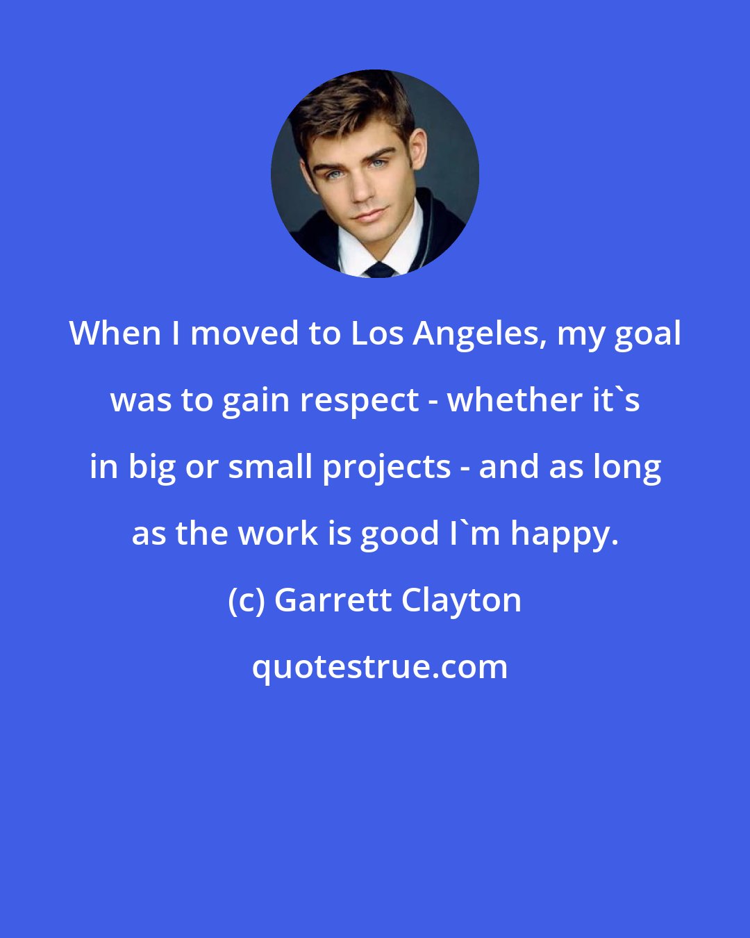 Garrett Clayton: When I moved to Los Angeles, my goal was to gain respect - whether it's in big or small projects - and as long as the work is good I'm happy.