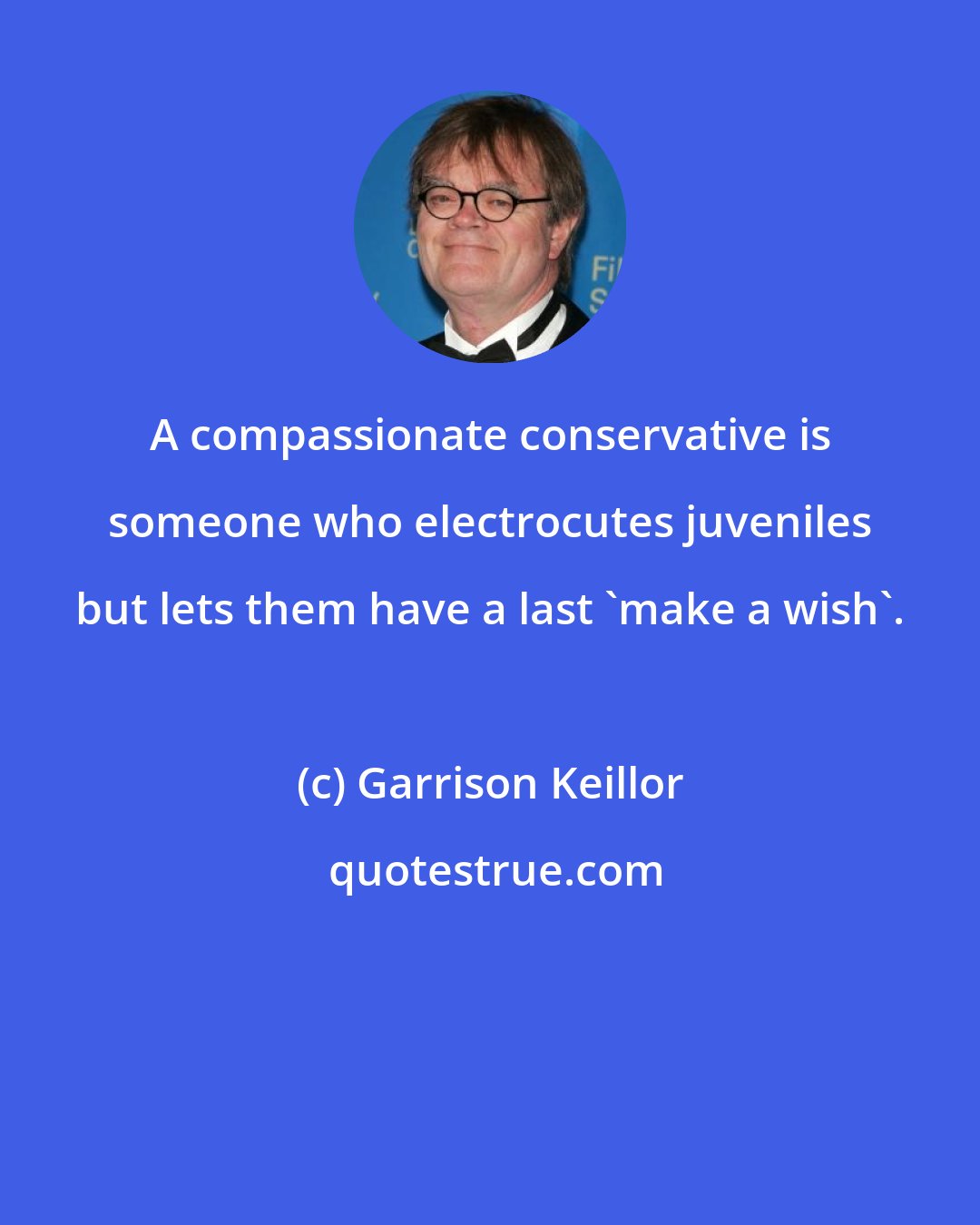 Garrison Keillor: A compassionate conservative is someone who electrocutes juveniles but lets them have a last 'make a wish'.