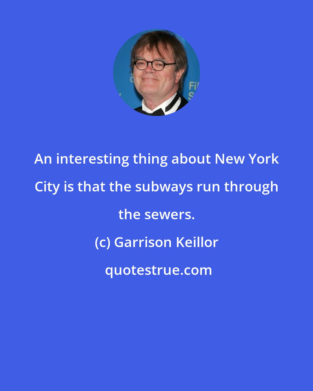 Garrison Keillor: An interesting thing about New York City is that the subways run through the sewers.