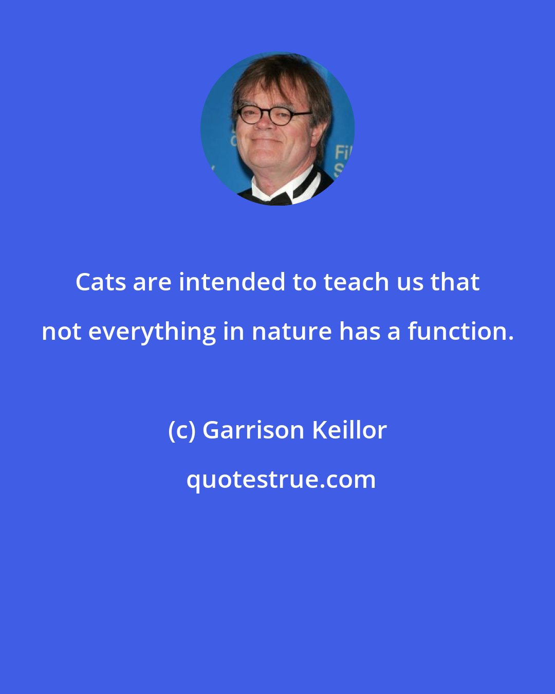 Garrison Keillor: Cats are intended to teach us that not everything in nature has a function.