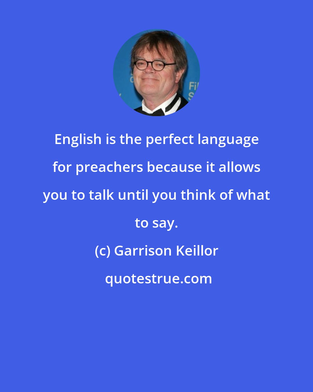 Garrison Keillor: English is the perfect language for preachers because it allows you to talk until you think of what to say.