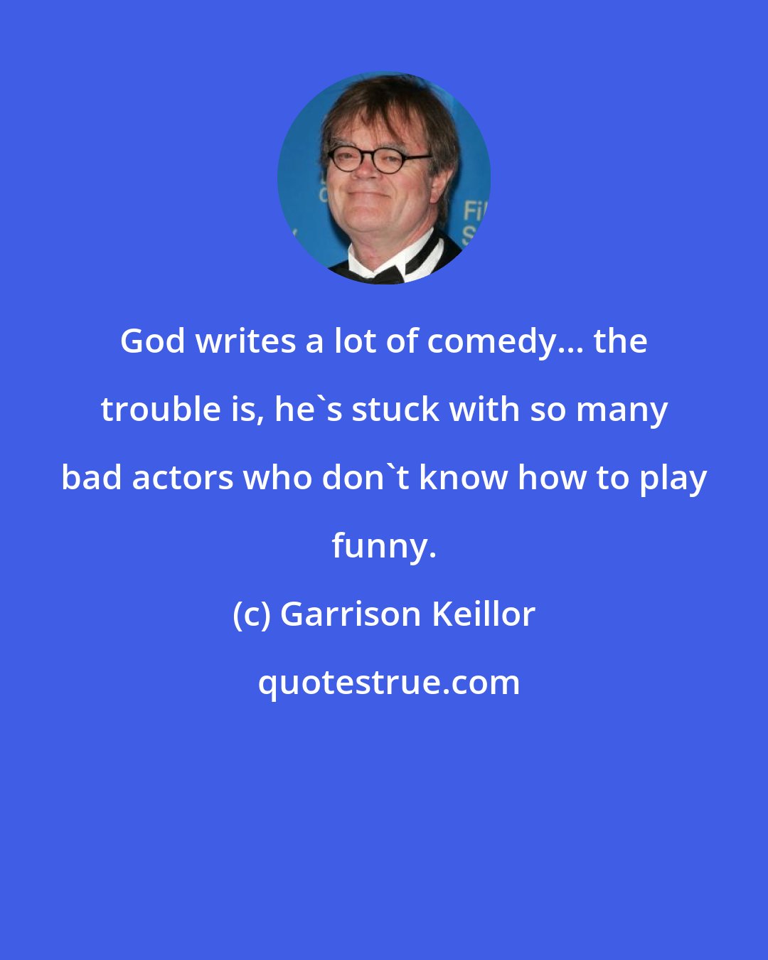 Garrison Keillor: God writes a lot of comedy... the trouble is, he's stuck with so many bad actors who don't know how to play funny.