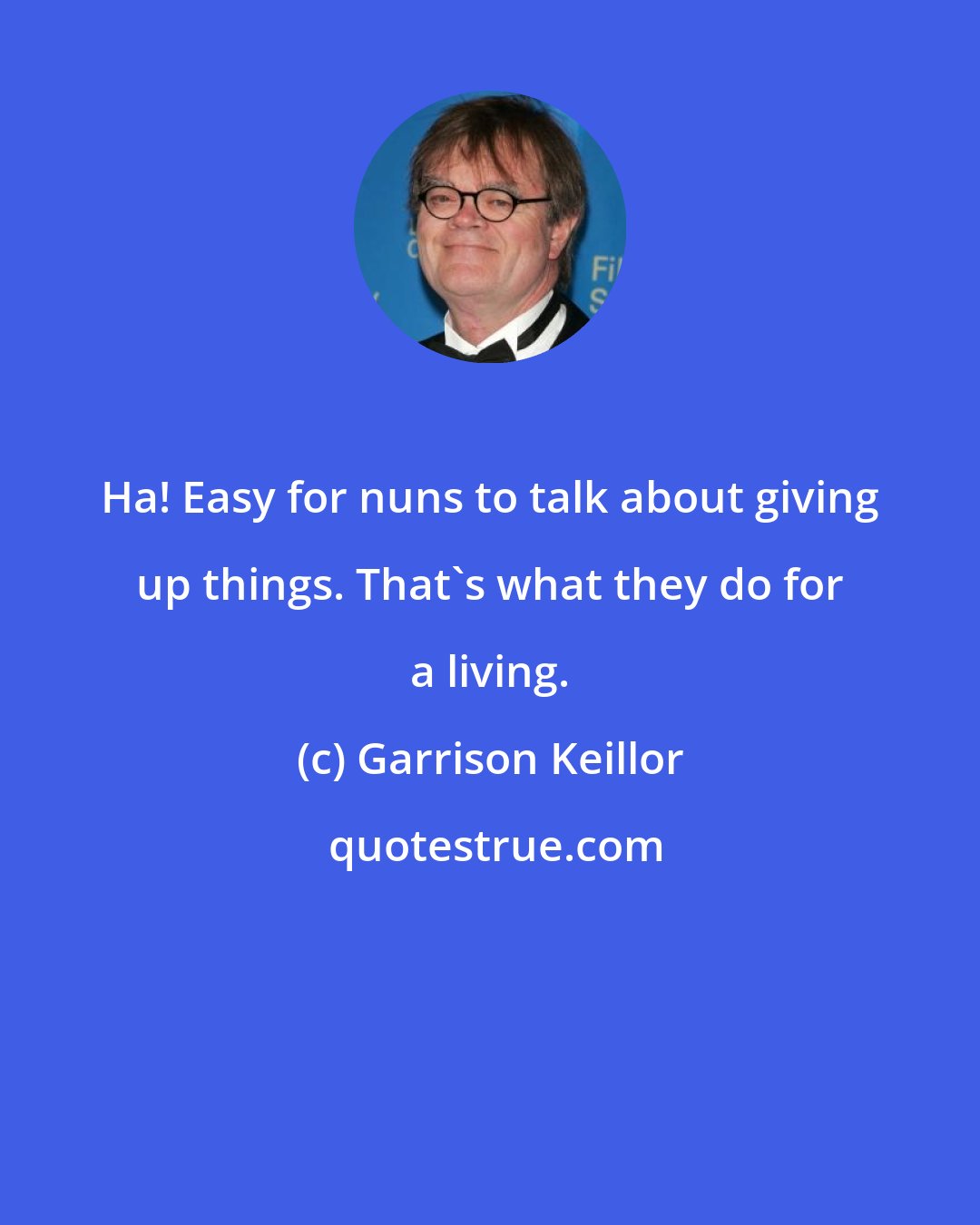 Garrison Keillor: Ha! Easy for nuns to talk about giving up things. That's what they do for a living.