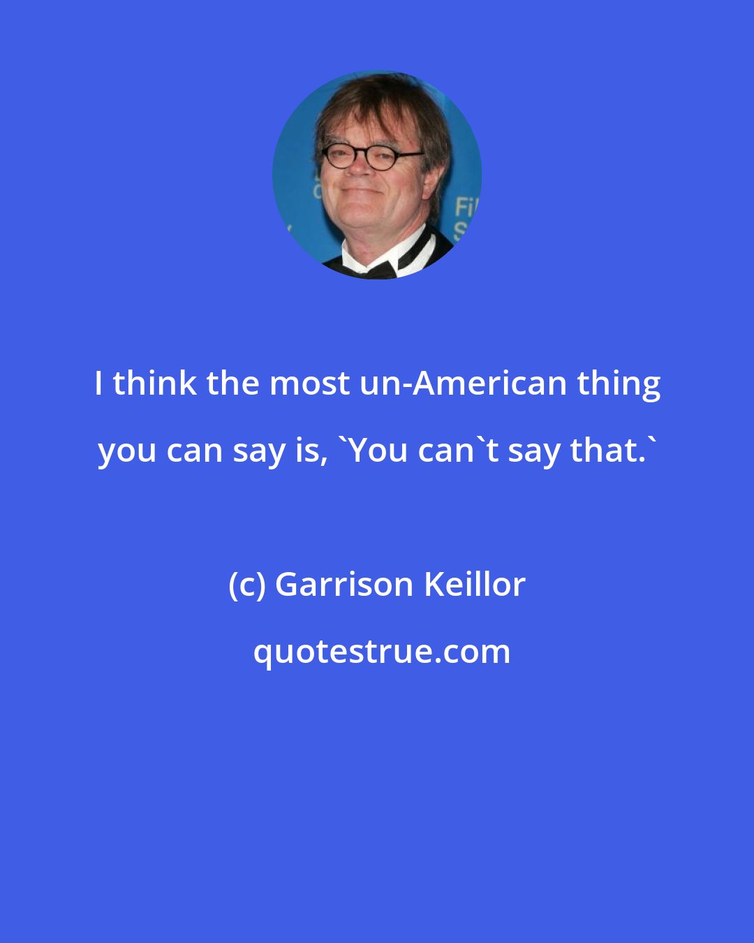 Garrison Keillor: I think the most un-American thing you can say is, 'You can't say that.'