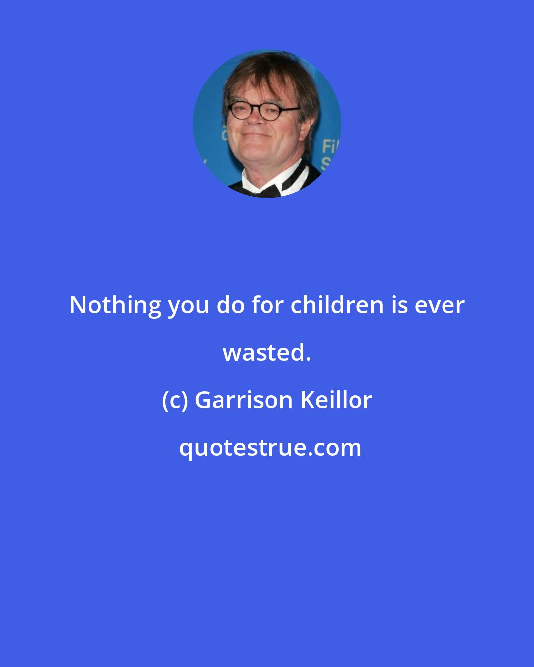 Garrison Keillor: Nothing you do for children is ever wasted.