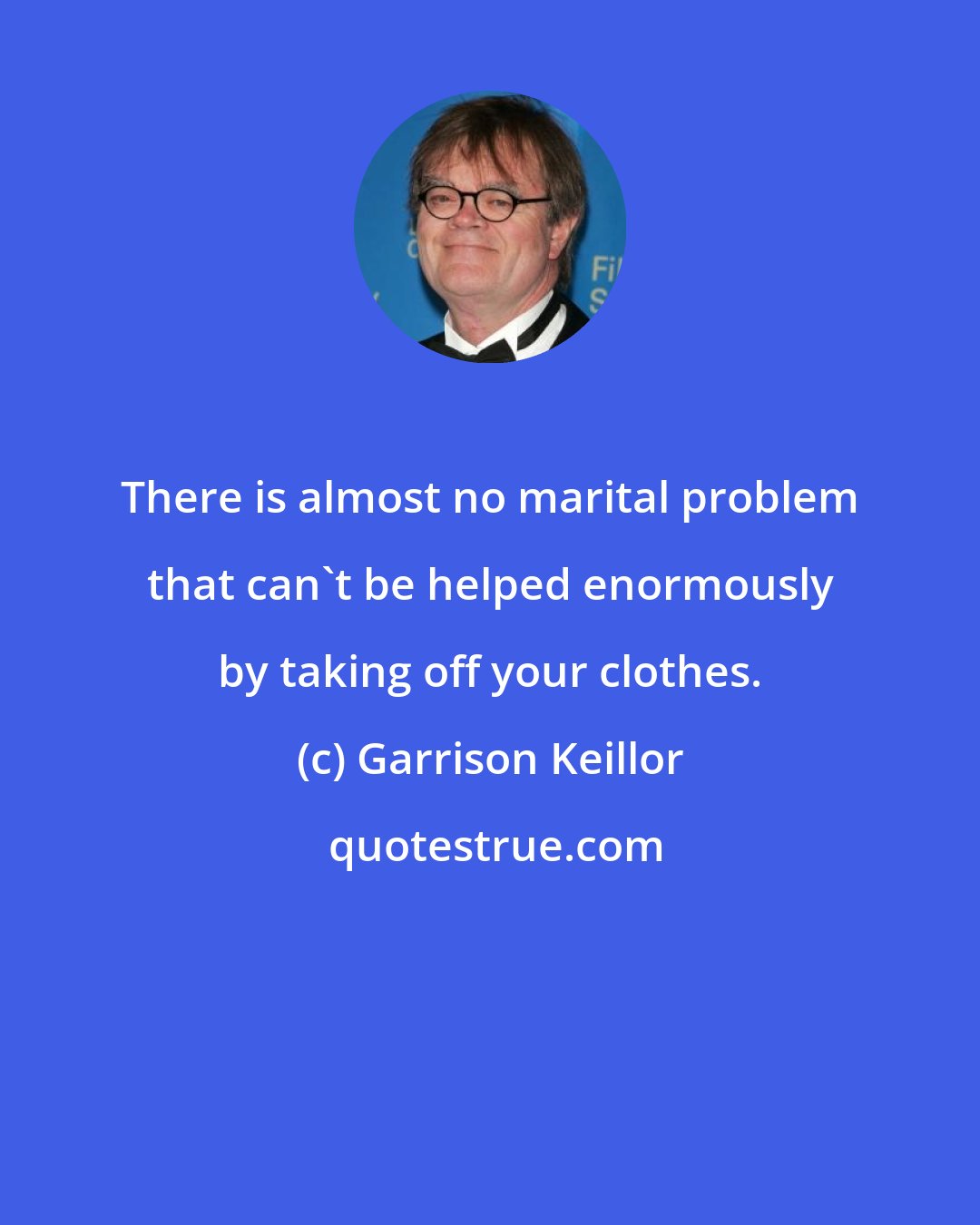 Garrison Keillor: There is almost no marital problem that can't be helped enormously by taking off your clothes.