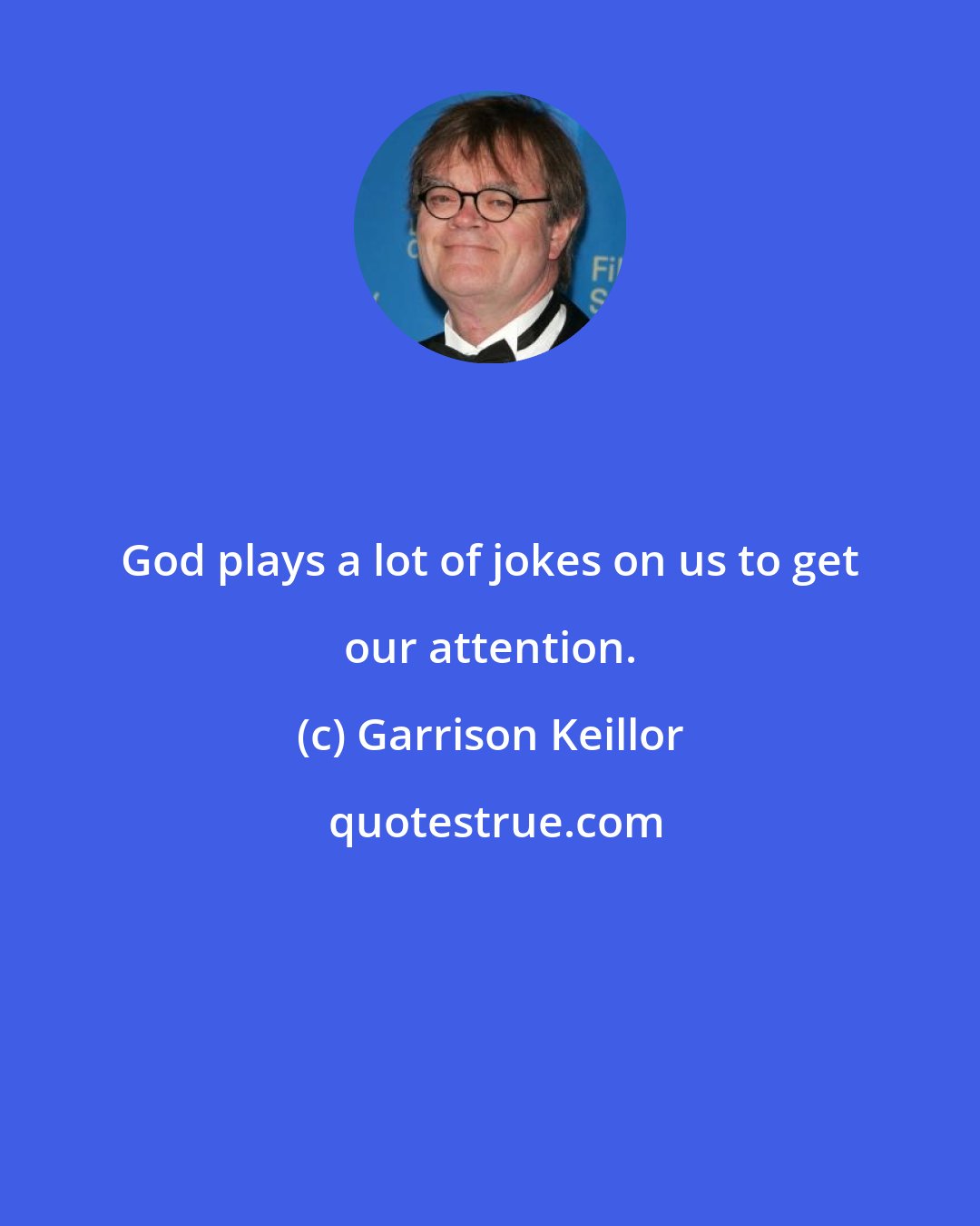 Garrison Keillor: God plays a lot of jokes on us to get our attention.