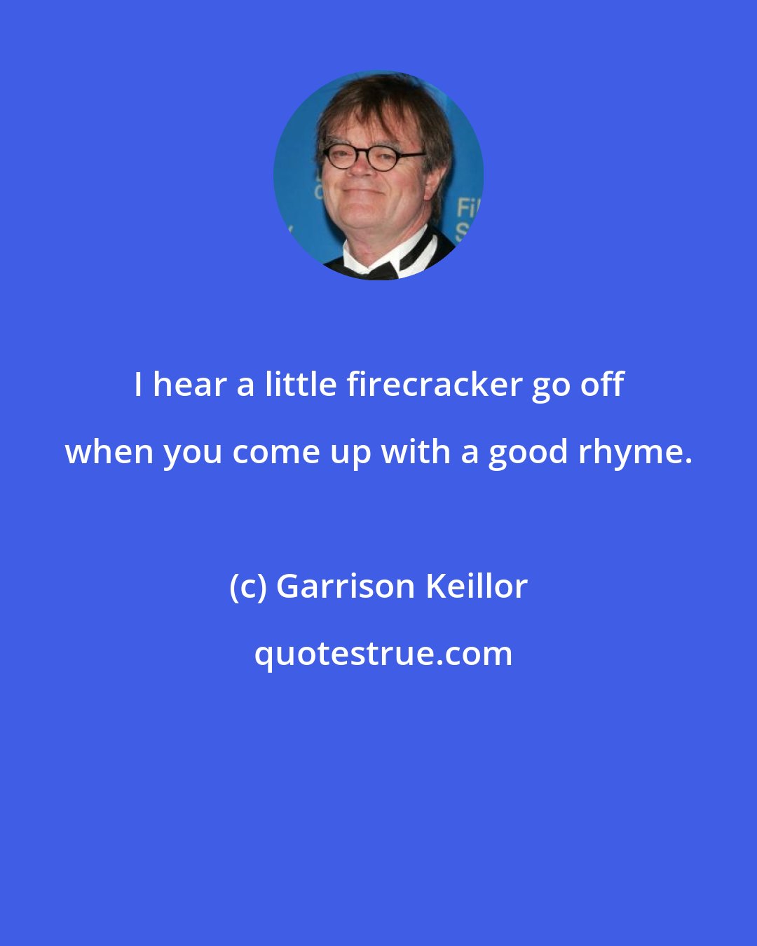 Garrison Keillor: I hear a little firecracker go off when you come up with a good rhyme.