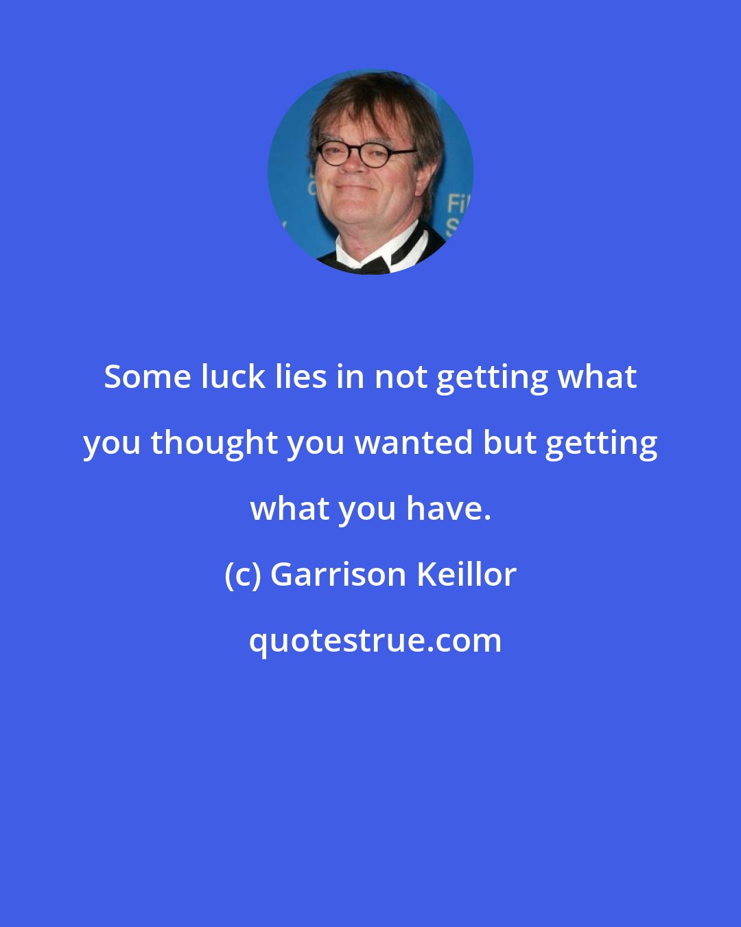 Garrison Keillor: Some luck lies in not getting what you thought you wanted but getting what you have.