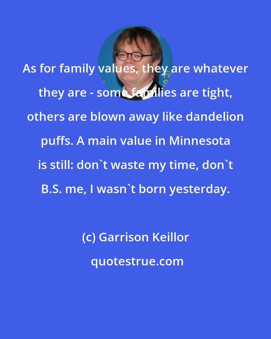 Garrison Keillor: As for family values, they are whatever they are - some families are tight, others are blown away like dandelion puffs. A main value in Minnesota is still: don't waste my time, don't B.S. me, I wasn't born yesterday.