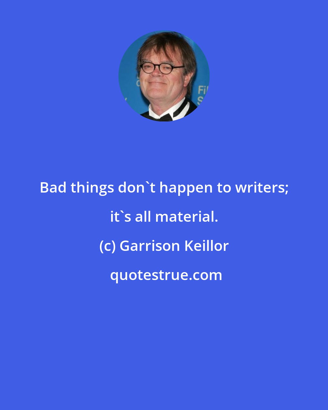Garrison Keillor: Bad things don't happen to writers; it's all material.