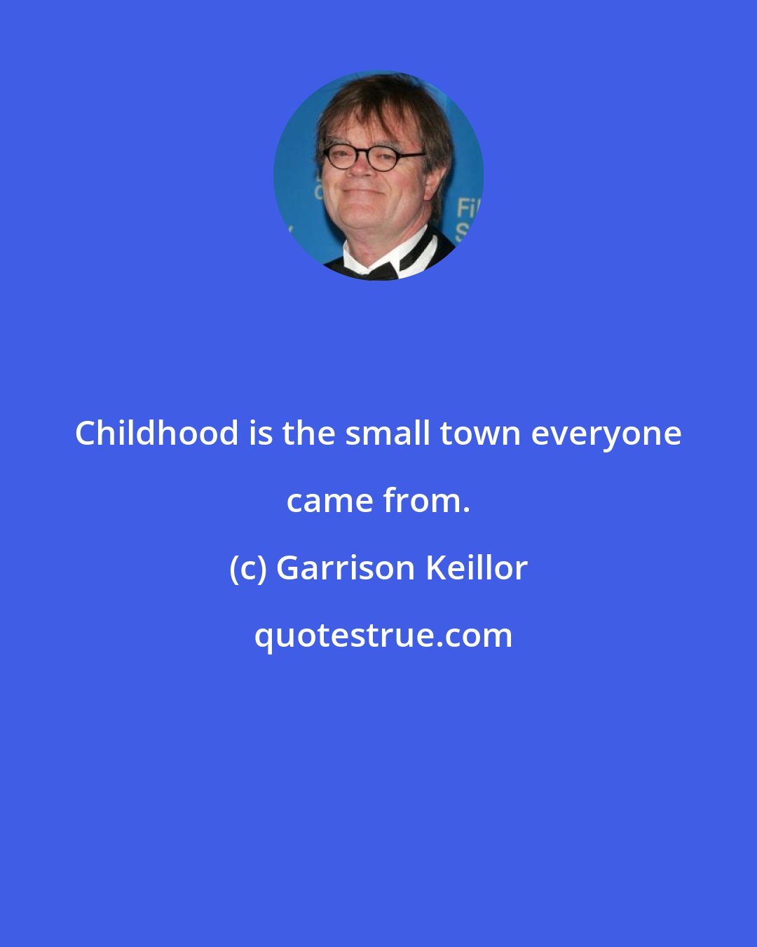 Garrison Keillor: Childhood is the small town everyone came from.