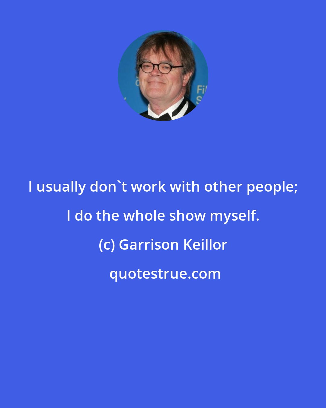 Garrison Keillor: I usually don't work with other people; I do the whole show myself.