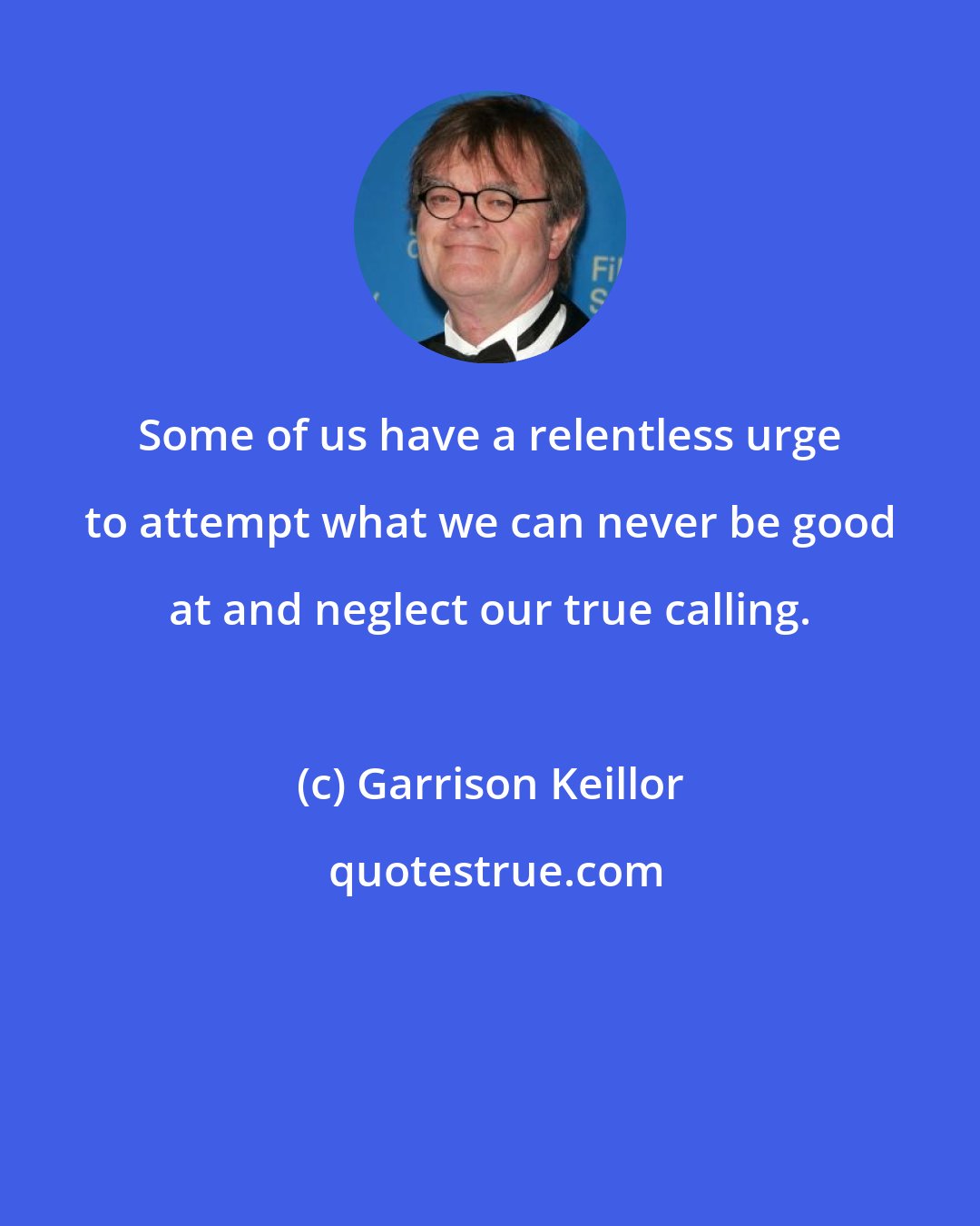 Garrison Keillor: Some of us have a relentless urge to attempt what we can never be good at and neglect our true calling.