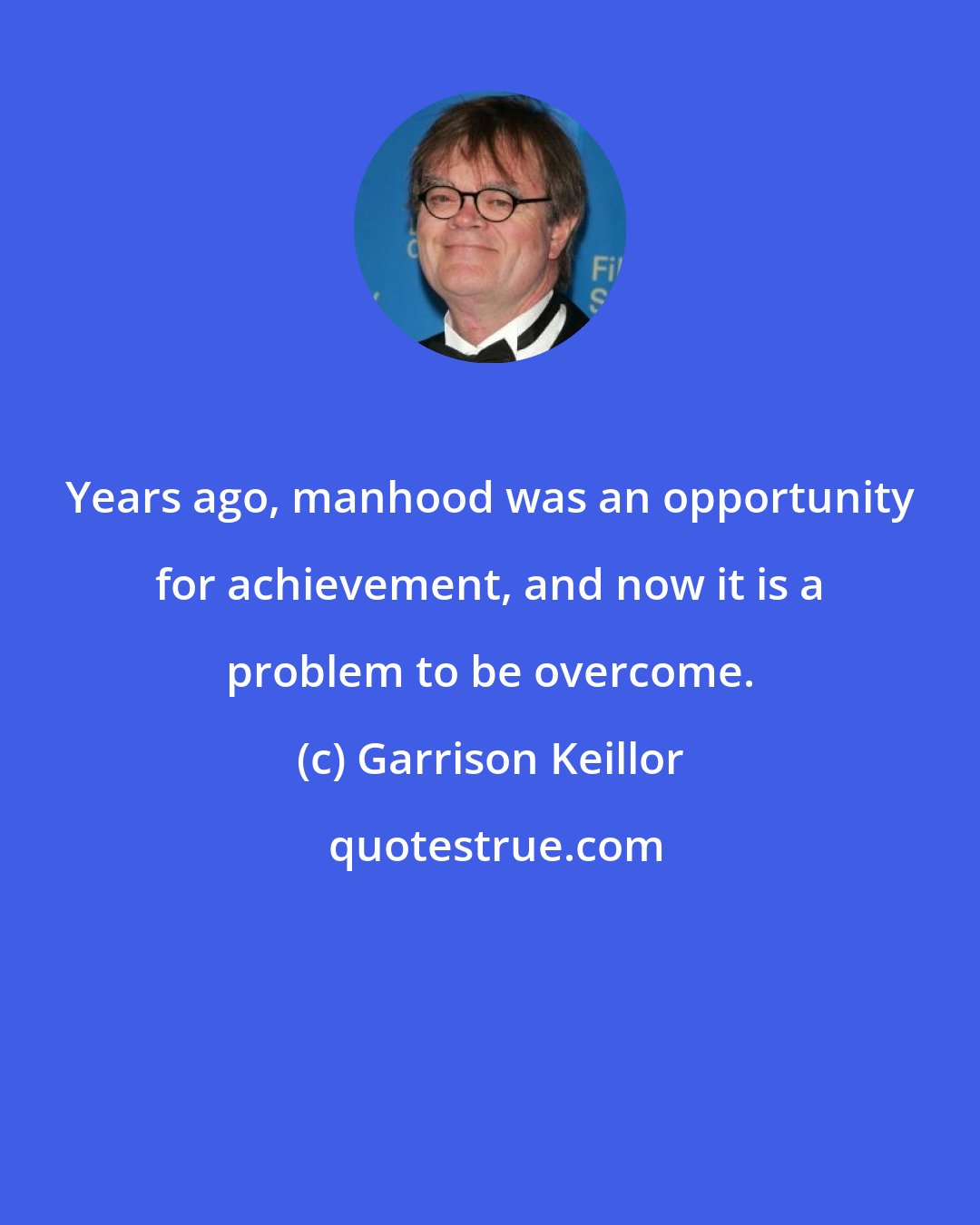 Garrison Keillor: Years ago, manhood was an opportunity for achievement, and now it is a problem to be overcome.