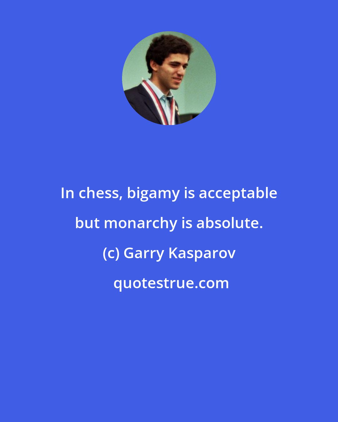 Garry Kasparov: In chess, bigamy is acceptable but monarchy is absolute.