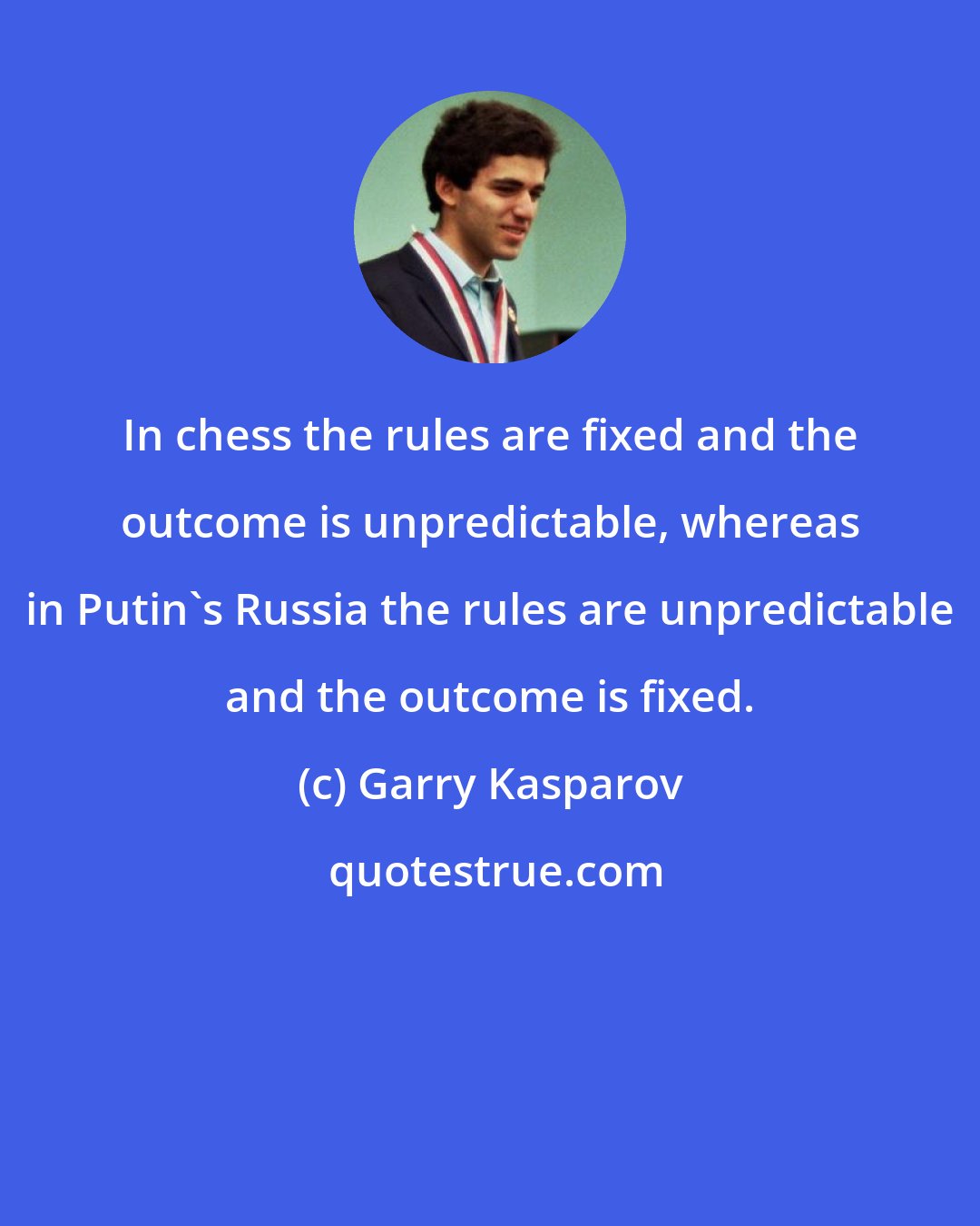 Garry Kasparov: In chess the rules are fixed and the outcome is unpredictable, whereas in Putin's Russia the rules are unpredictable and the outcome is fixed.