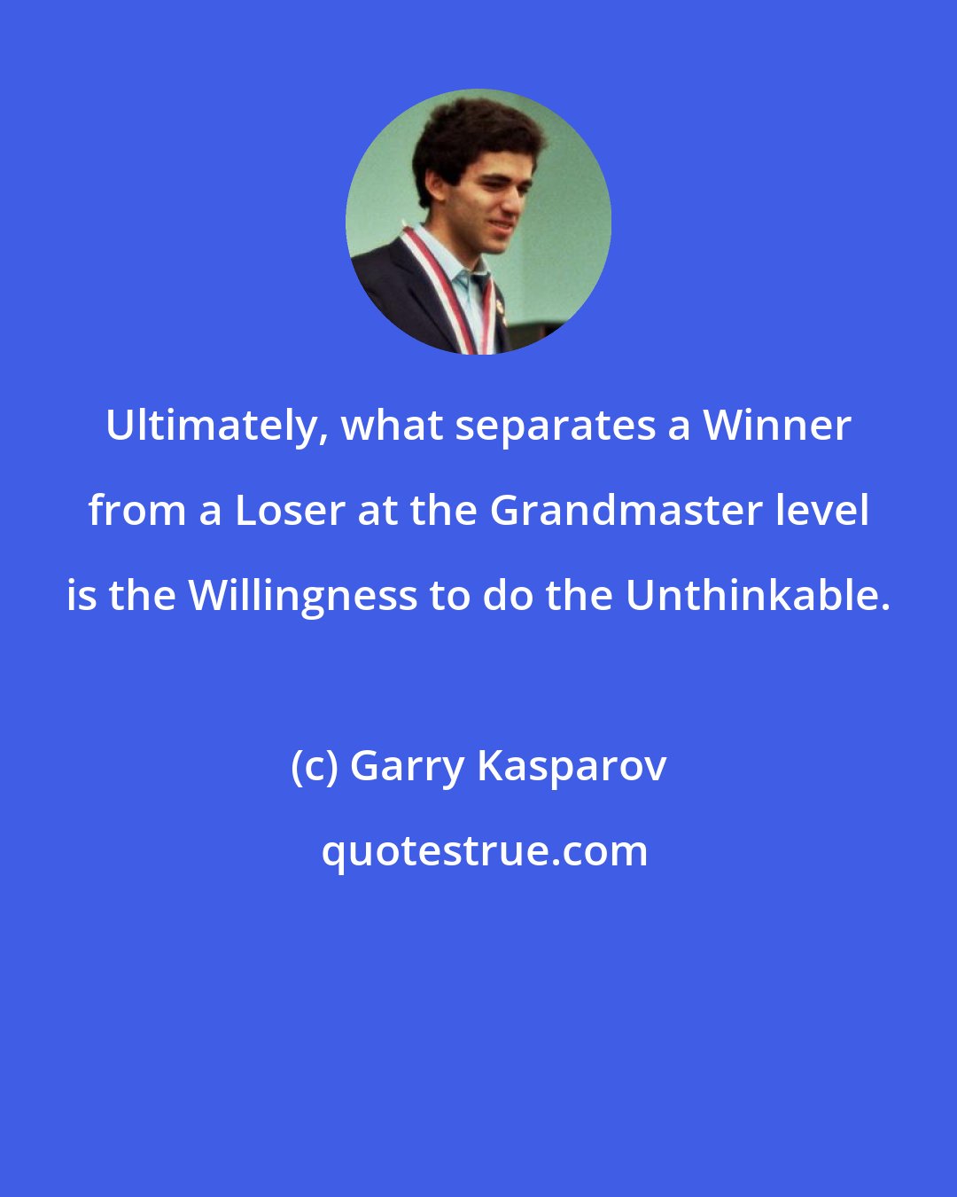 Garry Kasparov: Ultimately, what separates a Winner from a Loser at the Grandmaster level is the Willingness to do the Unthinkable.