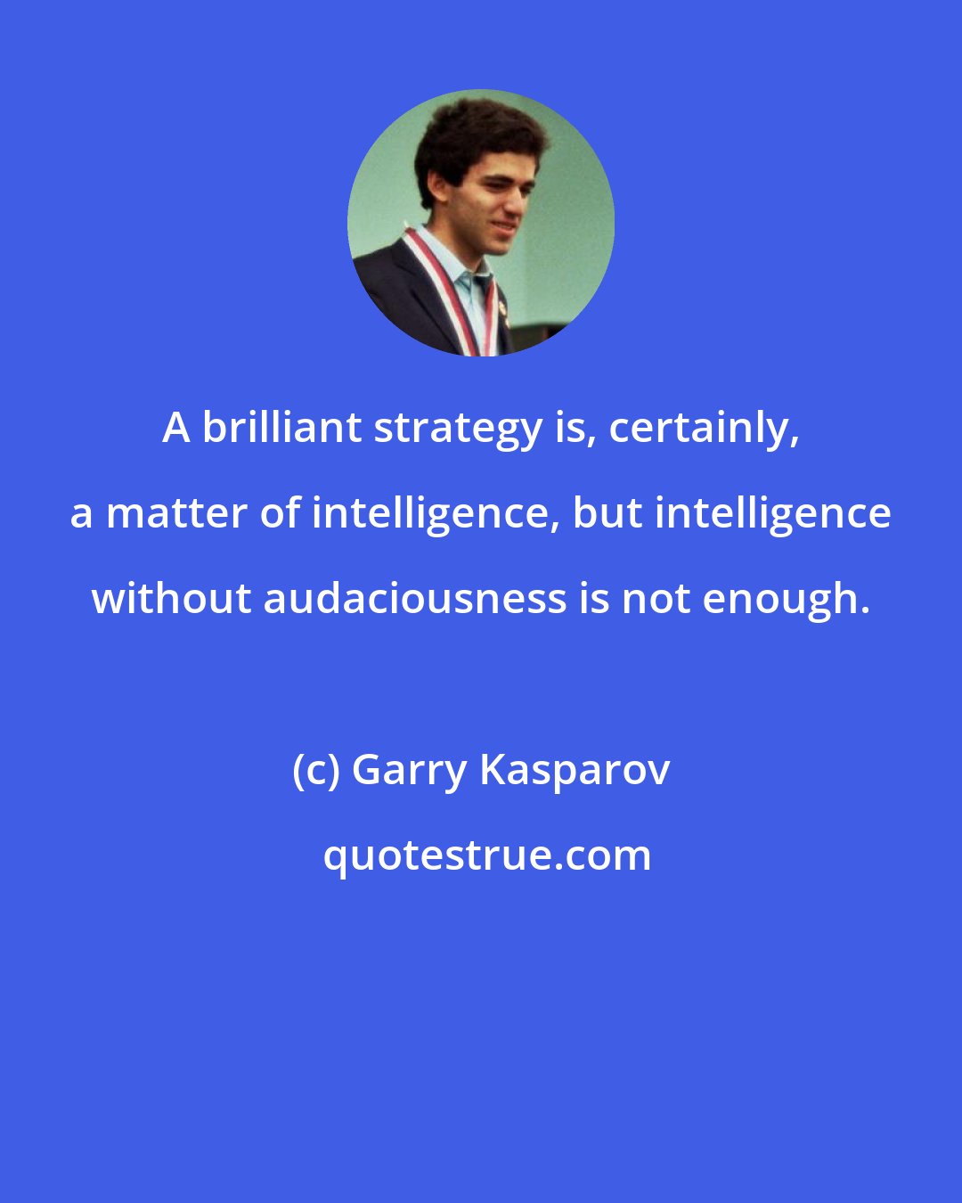 Garry Kasparov: A brilliant strategy is, certainly, a matter of intelligence, but intelligence without audaciousness is not enough.