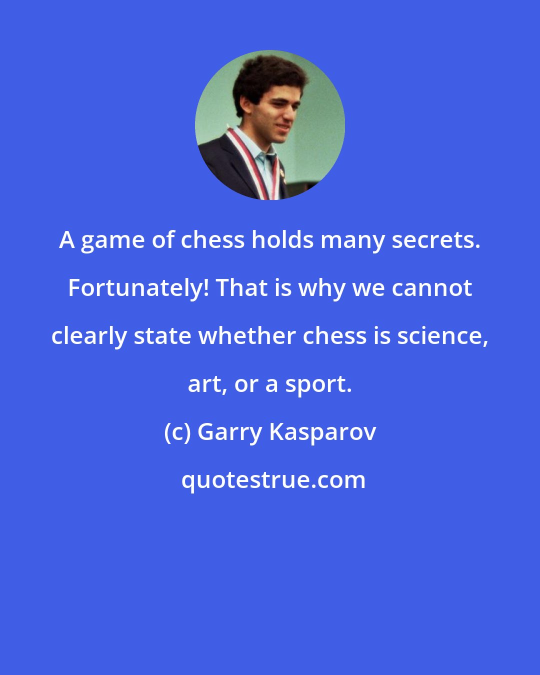 Garry Kasparov: A game of chess holds many secrets. Fortunately! That is why we cannot clearly state whether chess is science, art, or a sport.