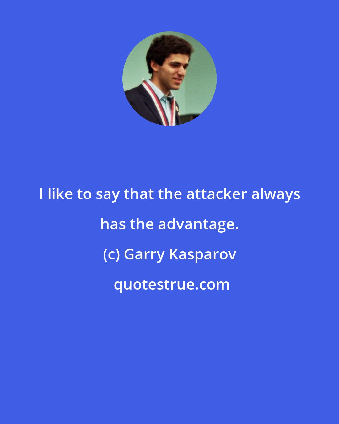 Garry Kasparov: I like to say that the attacker always has the advantage.