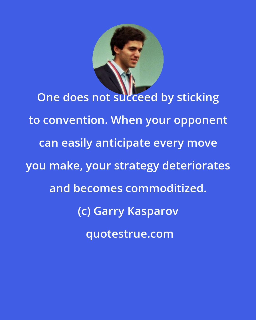 Garry Kasparov: One does not succeed by sticking to convention. When your opponent can easily anticipate every move you make, your strategy deteriorates and becomes commoditized.