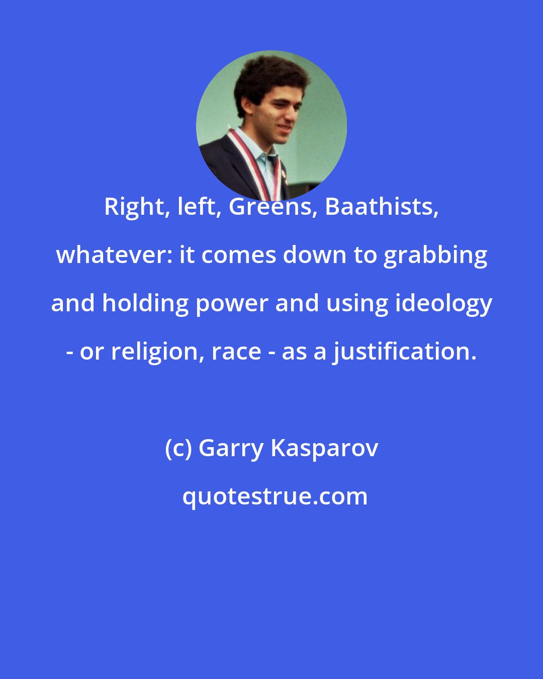 Garry Kasparov: Right, left, Greens, Baathists, whatever: it comes down to grabbing and holding power and using ideology - or religion, race - as a justification.