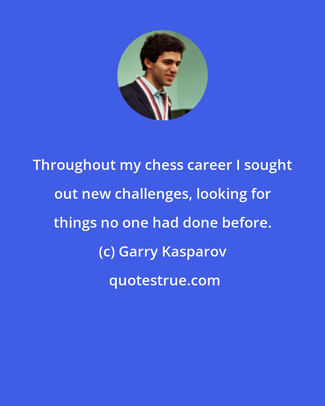 Garry Kasparov: Throughout my chess career I sought out new challenges, looking for things no one had done before.