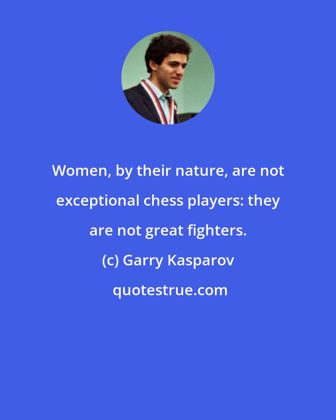 Garry Kasparov: Women, by their nature, are not exceptional chess players: they are not great fighters.