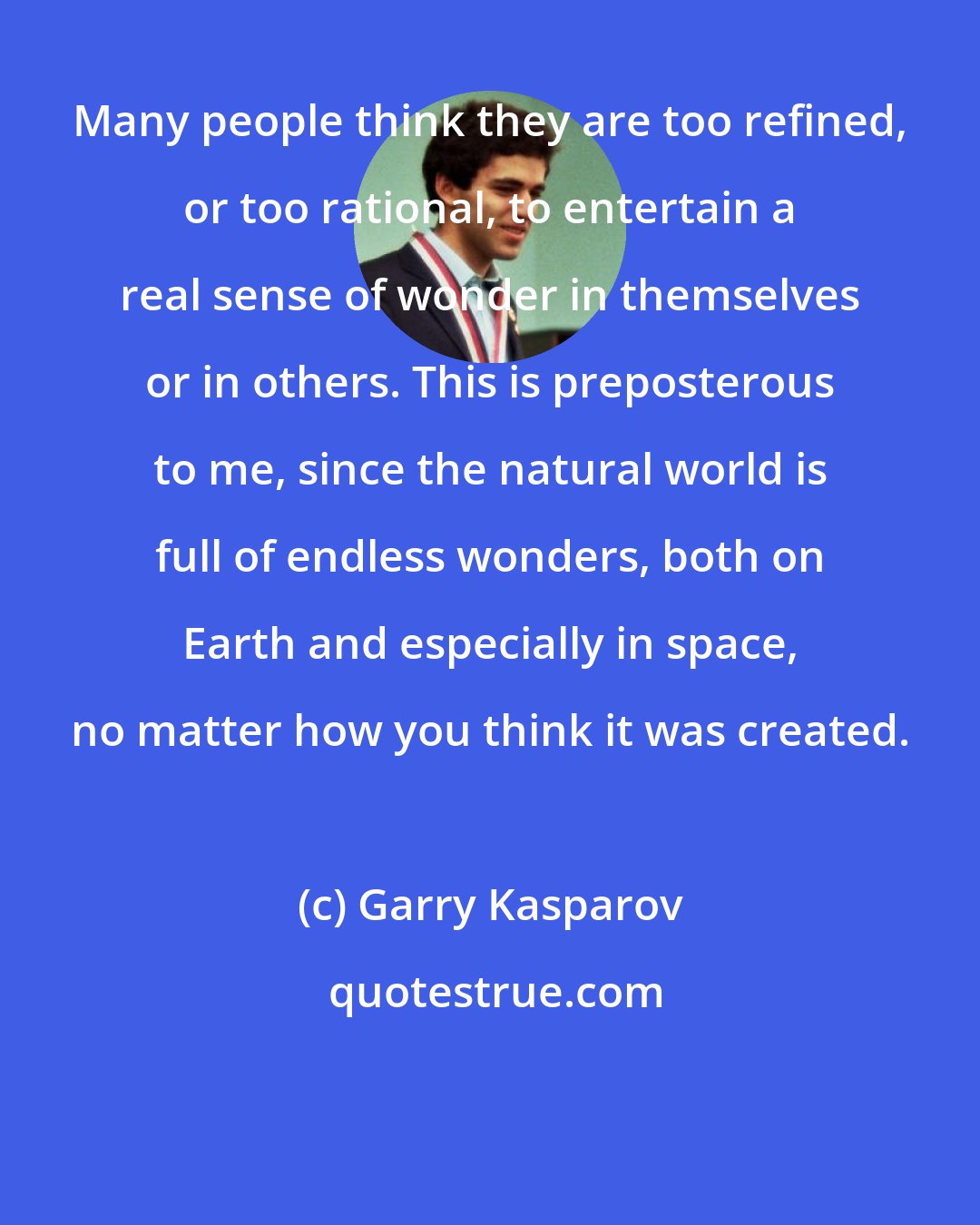 Garry Kasparov: Many people think they are too refined, or too rational, to entertain a real sense of wonder in themselves or in others. This is preposterous to me, since the natural world is full of endless wonders, both on Earth and especially in space, no matter how you think it was created.