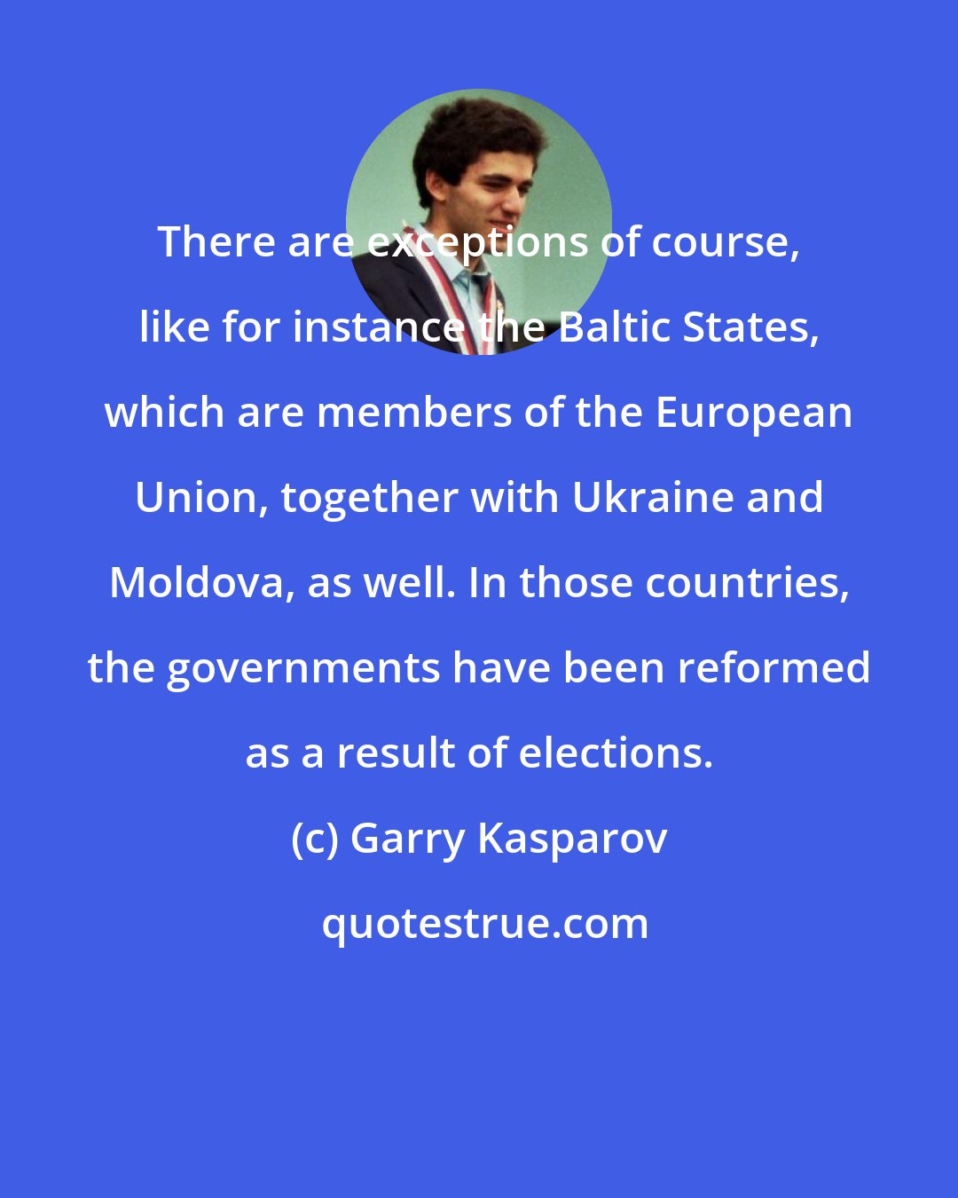 Garry Kasparov: There are exceptions of course, like for instance the Baltic States, which are members of the European Union, together with Ukraine and Moldova, as well. In those countries, the governments have been reformed as a result of elections.