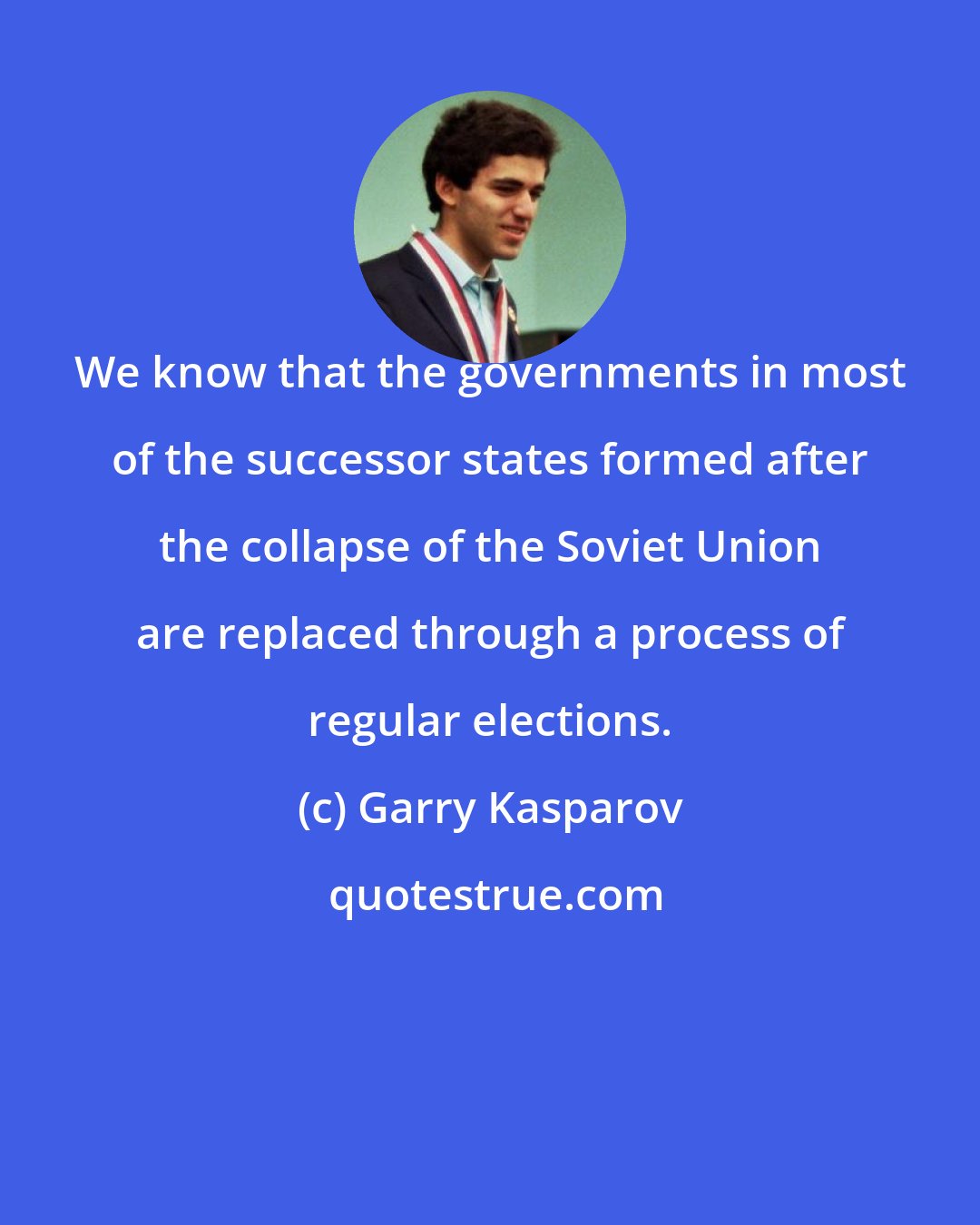 Garry Kasparov: We know that the governments in most of the successor states formed after the collapse of the Soviet Union are replaced through a process of regular elections.