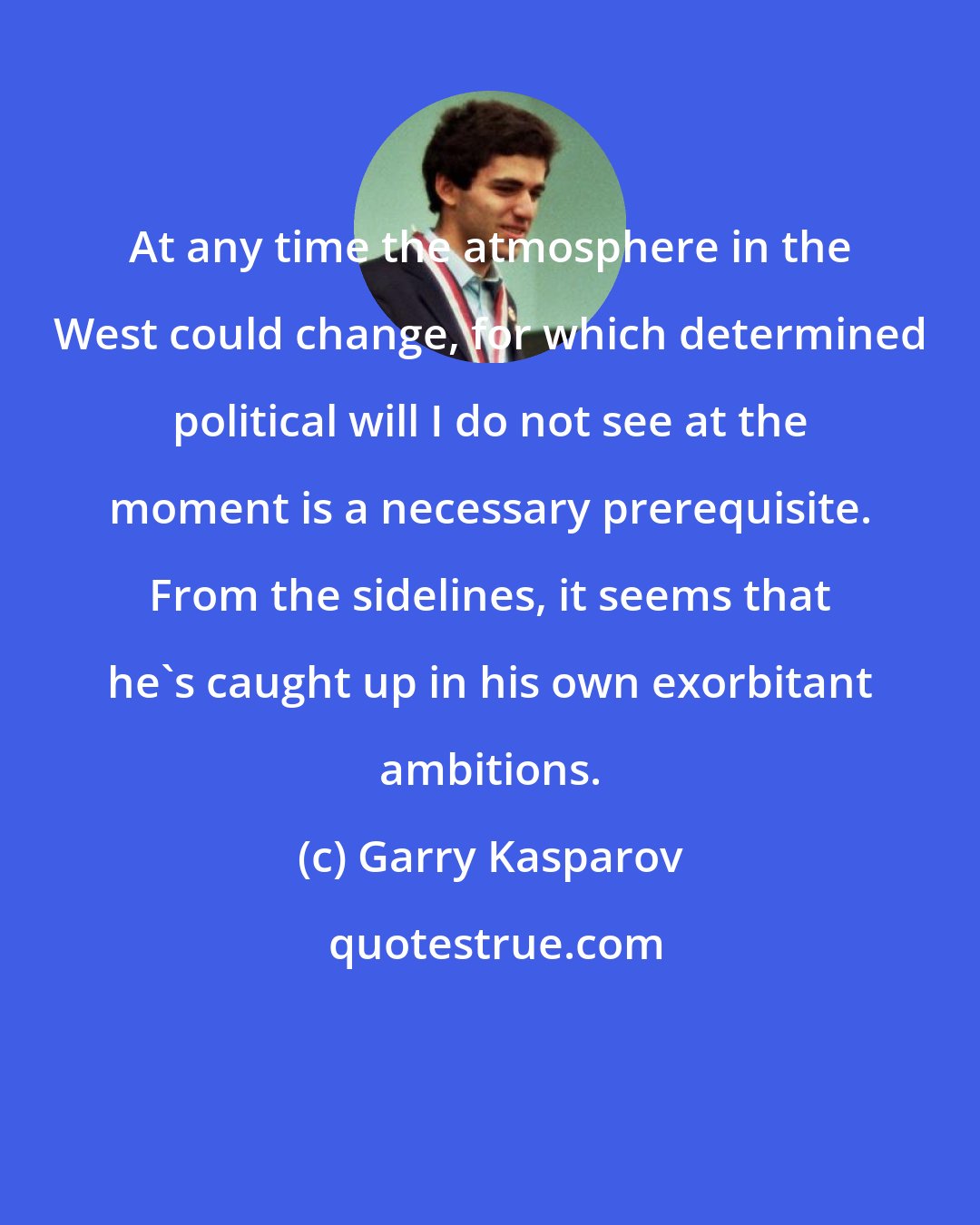 Garry Kasparov: At any time the atmosphere in the West could change, for which determined political will I do not see at the moment is a necessary prerequisite. From the sidelines, it seems that he's caught up in his own exorbitant ambitions.