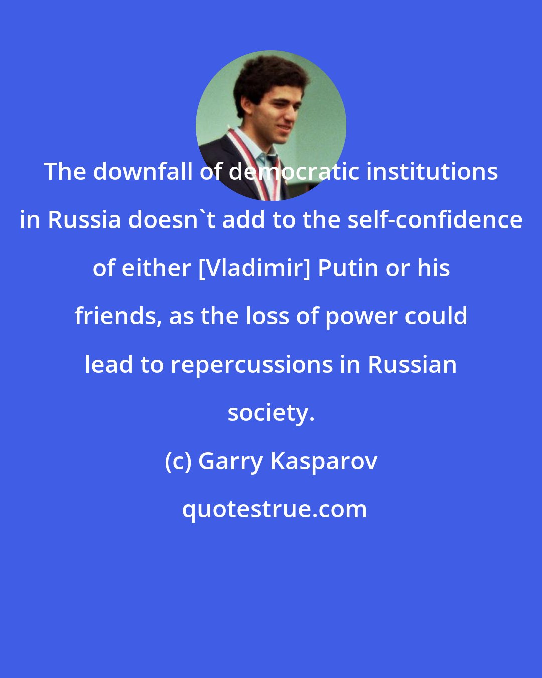 Garry Kasparov: The downfall of democratic institutions in Russia doesn't add to the self-confidence of either [Vladimir] Putin or his friends, as the loss of power could lead to repercussions in Russian society.