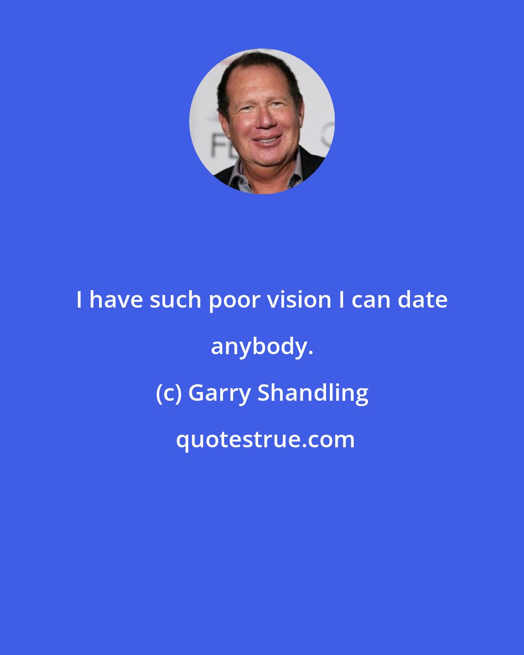 Garry Shandling: I have such poor vision I can date anybody.