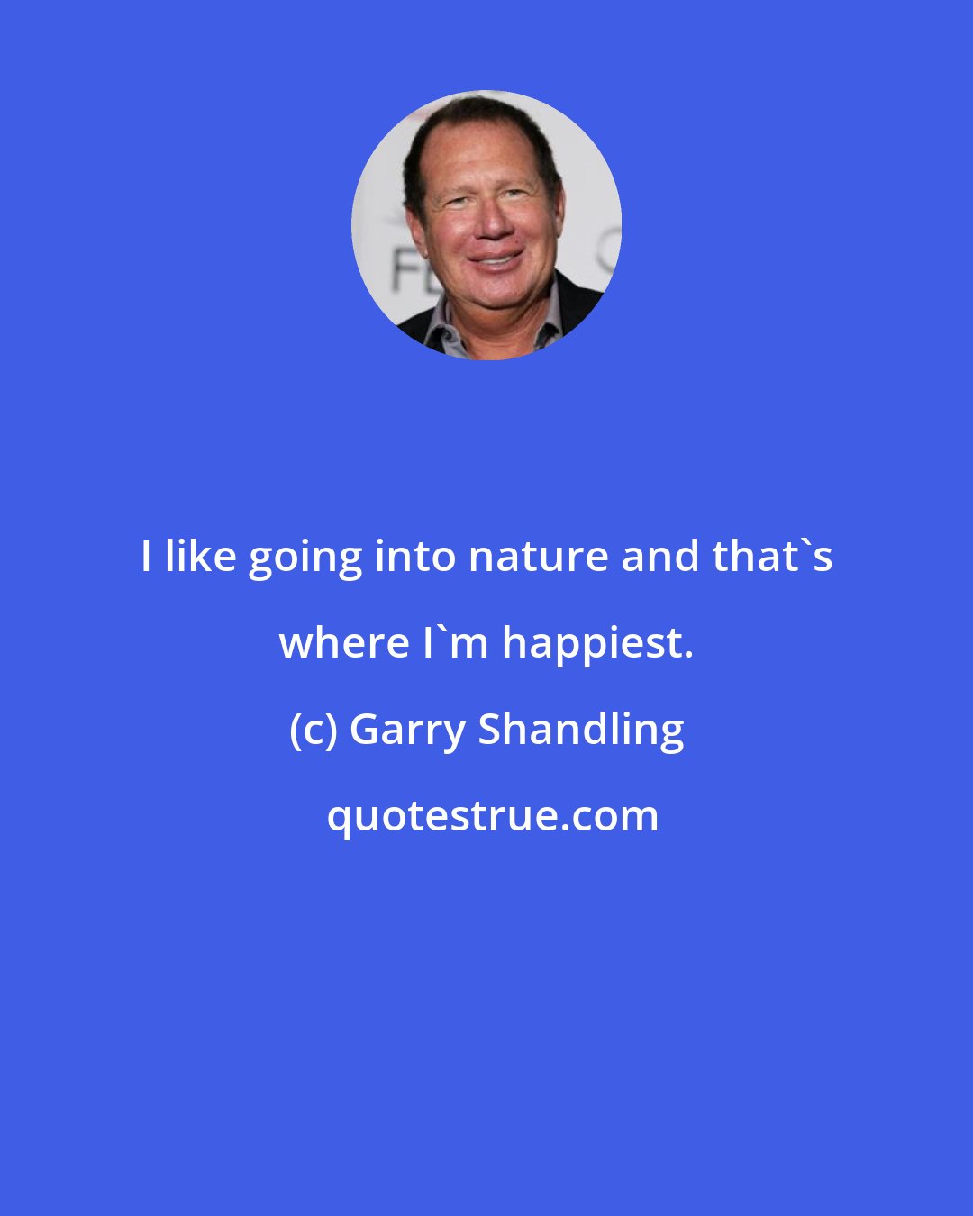 Garry Shandling: I like going into nature and that's where I'm happiest.