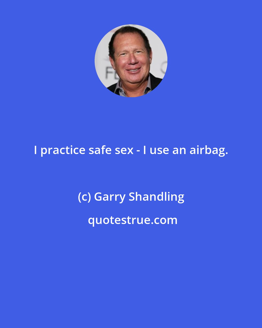 Garry Shandling: I practice safe sex - I use an airbag.