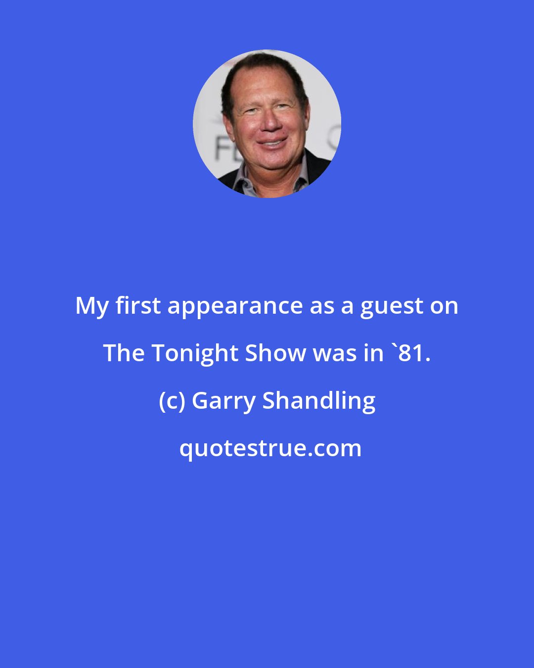 Garry Shandling: My first appearance as a guest on The Tonight Show was in '81.