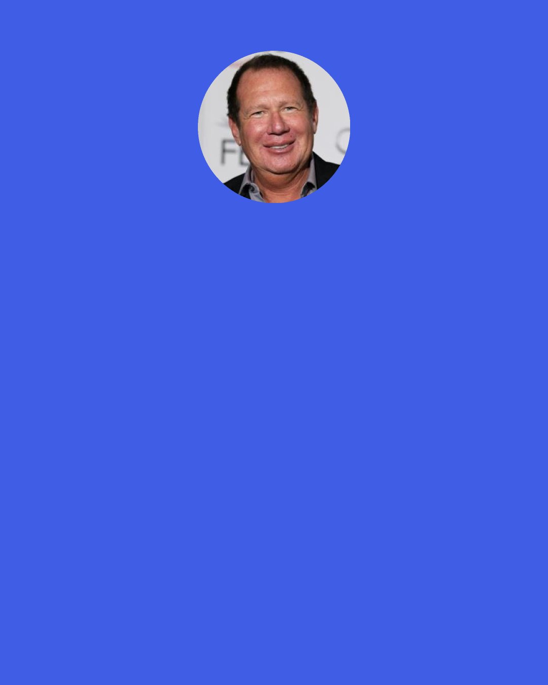 Garry Shandling: Was the Buddha married? His wife would say, "Are you just going to sit around like that all day?"