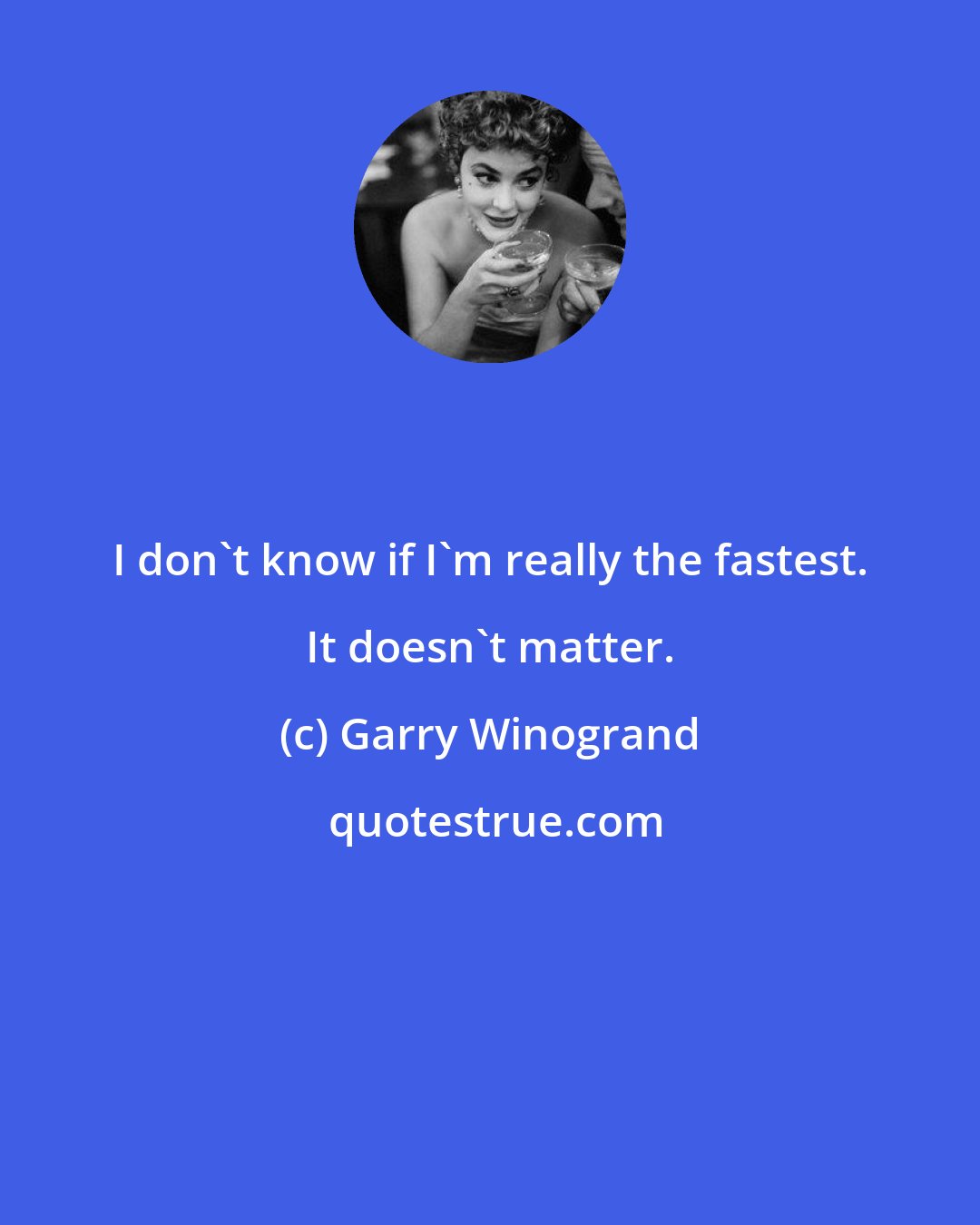 Garry Winogrand: I don't know if I'm really the fastest. It doesn't matter.