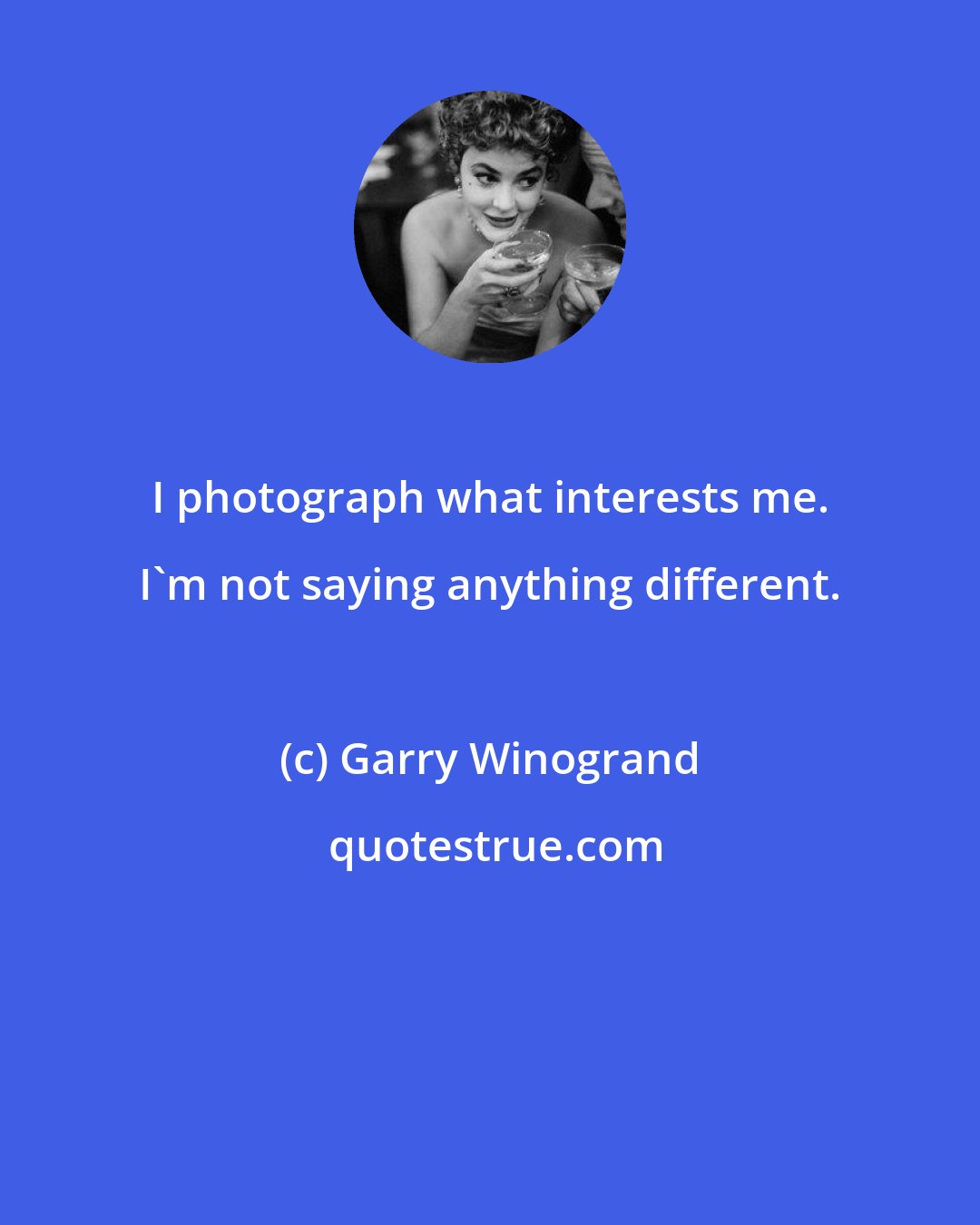 Garry Winogrand: I photograph what interests me. I'm not saying anything different.