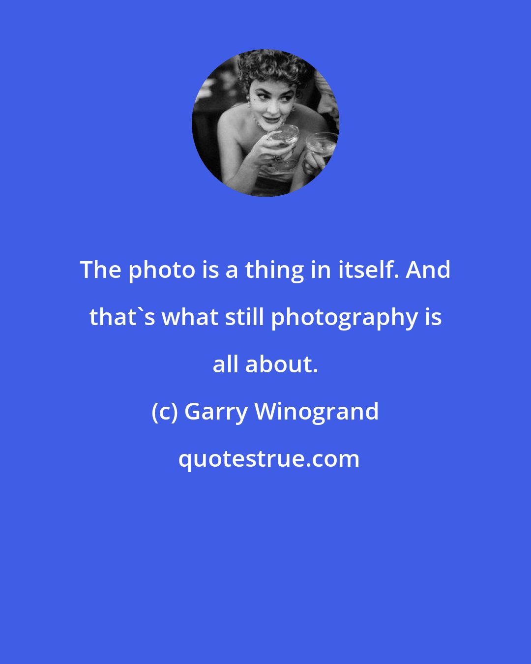 Garry Winogrand: The photo is a thing in itself. And that's what still photography is all about.